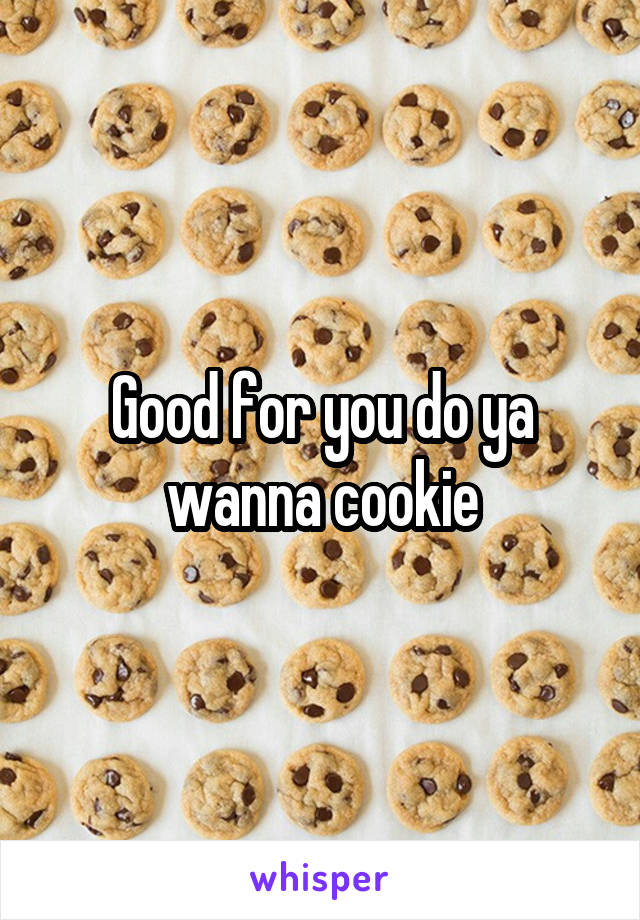 Good for you do ya wanna cookie
