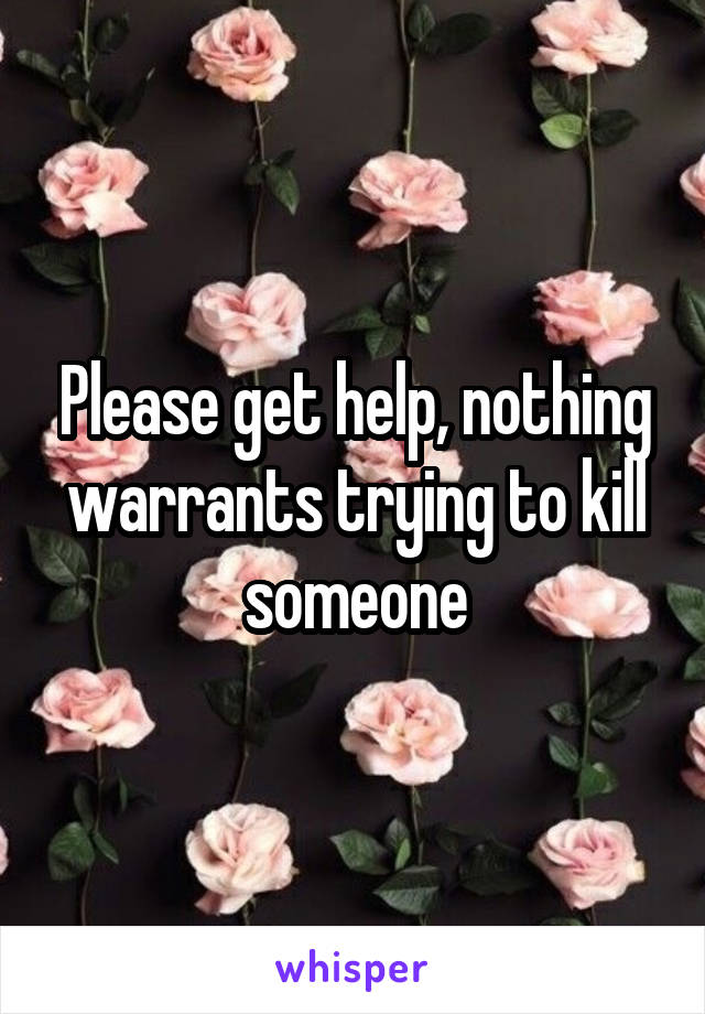 Please get help, nothing warrants trying to kill someone