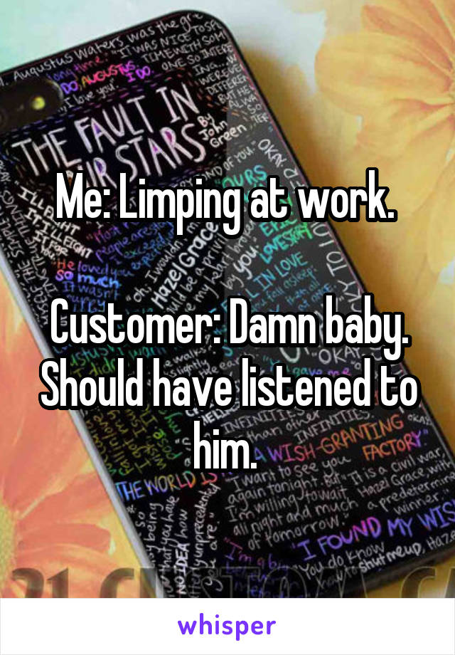 Me: Limping at work. 

Customer: Damn baby. Should have listened to him. 