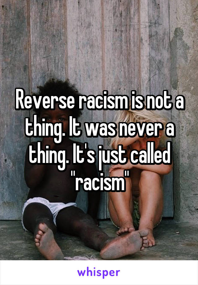 Reverse racism is not a thing. It was never a thing. It's just called "racism"