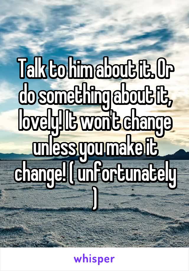Talk to him about it. Or do something about it, lovely! It won't change unless you make it change! ( unfortunately )