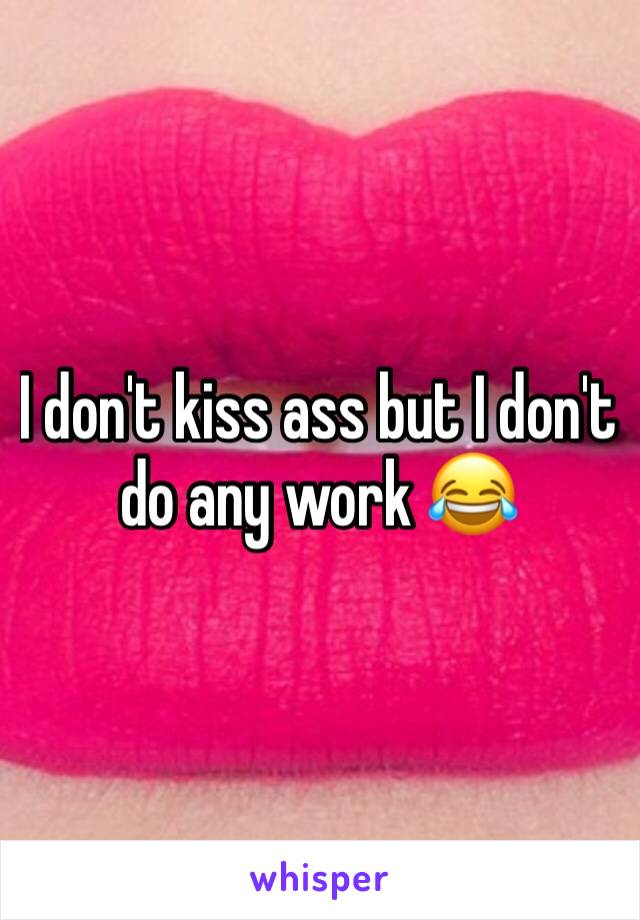 I don't kiss ass but I don't do any work 😂