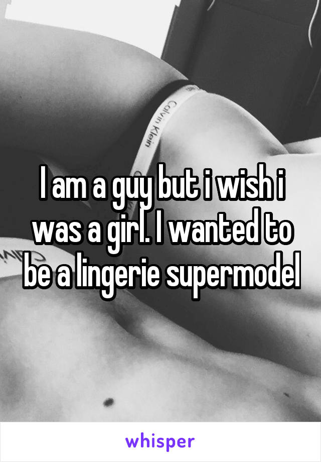 I am a guy but i wish i was a girl. I wanted to be a lingerie supermodel