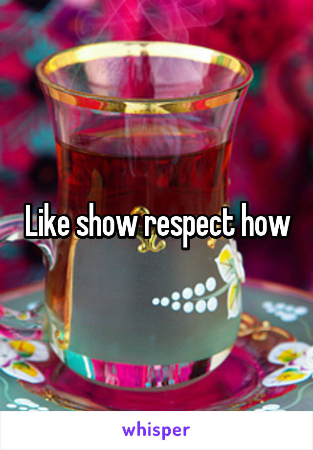 Like show respect how