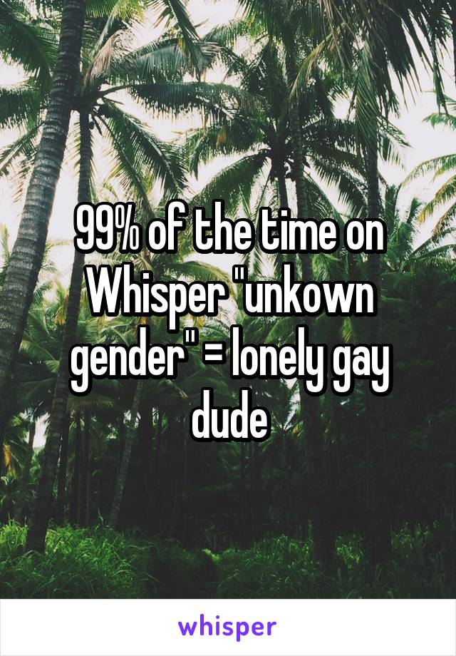 99% of the time on Whisper "unkown gender" = lonely gay dude