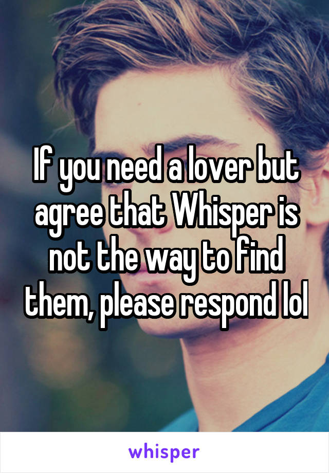 If you need a lover but agree that Whisper is not the way to find them, please respond lol