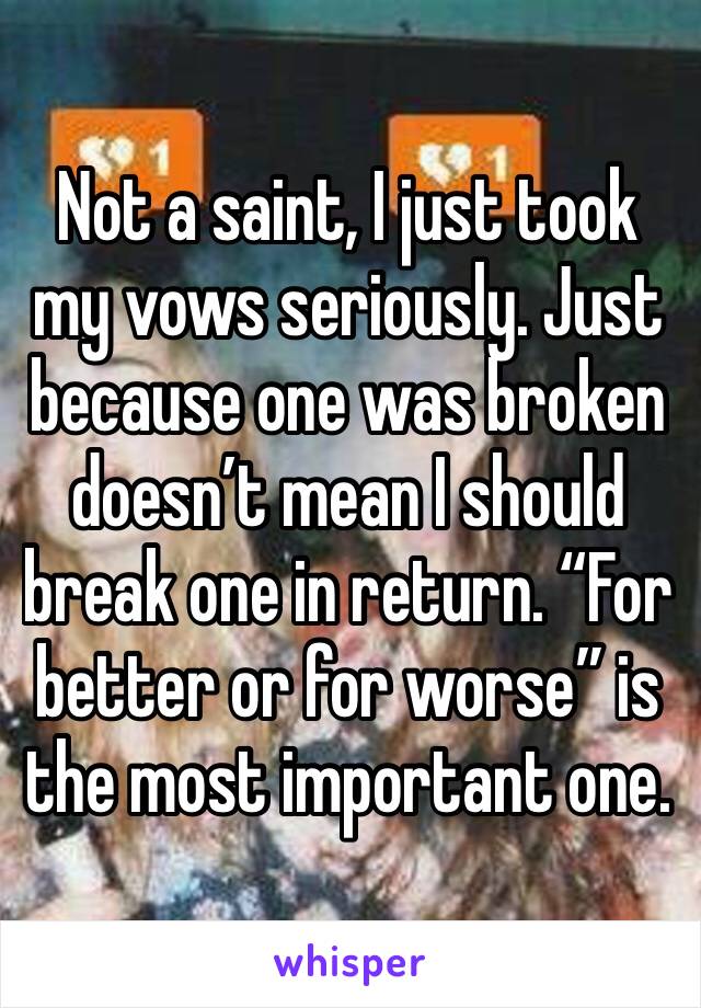 Not a saint, I just took my vows seriously. Just because one was broken doesn’t mean I should break one in return. “For better or for worse” is the most important one. 