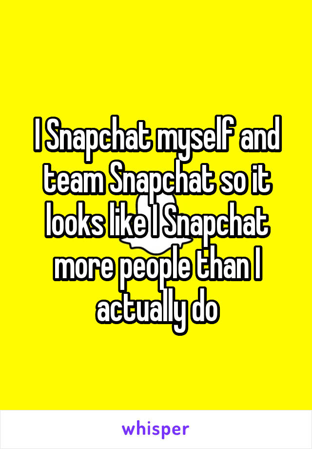 I Snapchat myself and team Snapchat so it looks like I Snapchat more people than I actually do