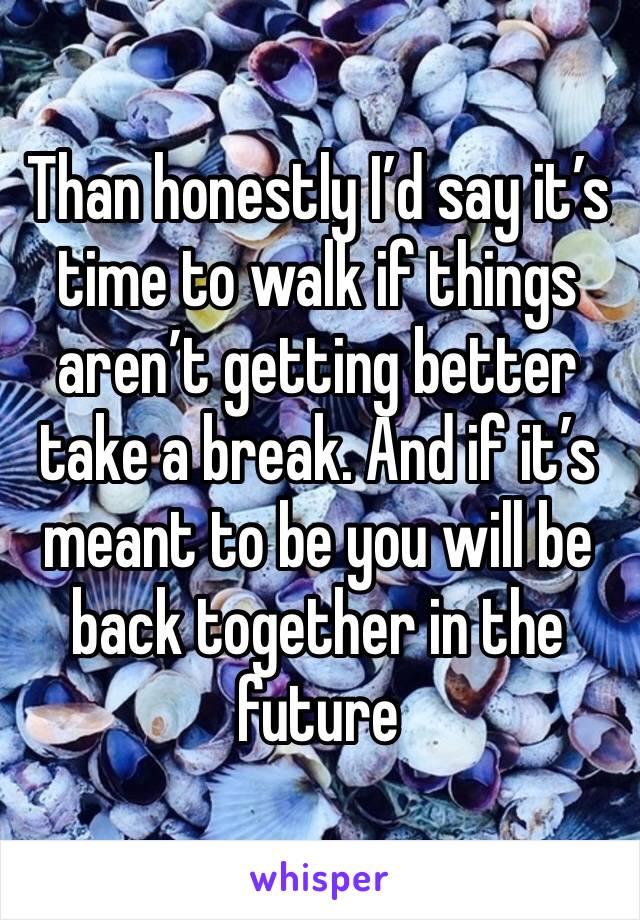Than honestly I’d say it’s time to walk if things aren’t getting better take a break. And if it’s meant to be you will be back together in the future 
