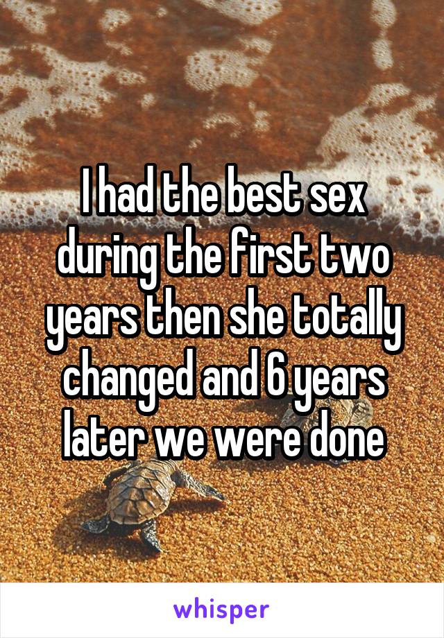 I had the best sex during the first two years then she totally changed and 6 years later we were done