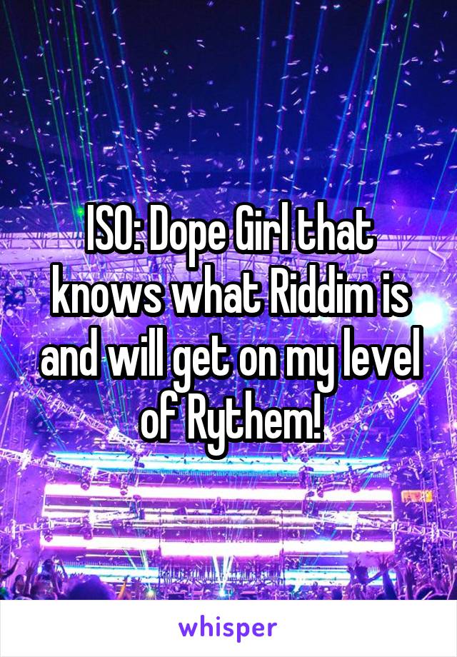 ISO: Dope Girl that knows what Riddim is and will get on my level of Rythem!