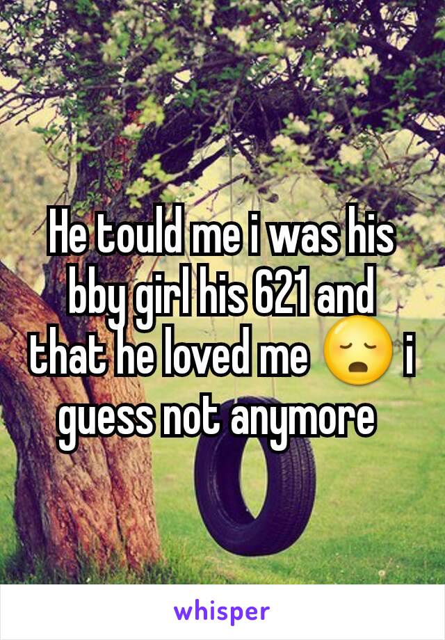 He tould me i was his bby girl his 621 and that he loved me 😳 i guess not anymore 