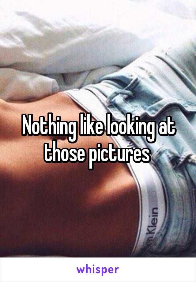 Nothing like looking at those pictures 