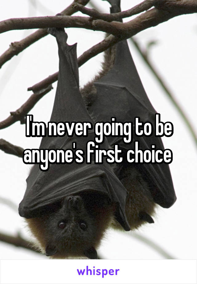 I'm never going to be anyone's first choice 