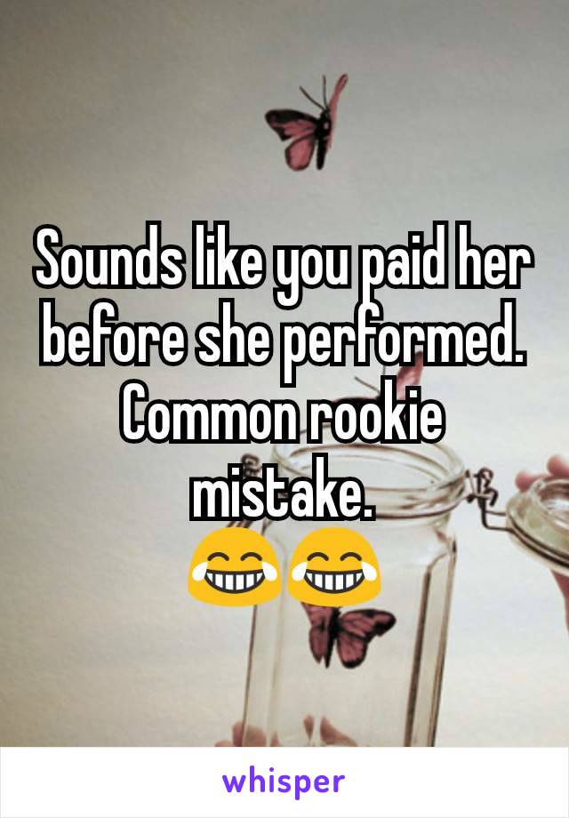 Sounds like you paid her before she performed. Common rookie mistake.
😂😂