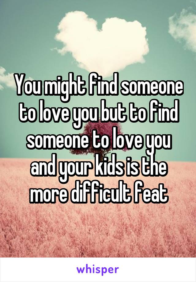 You might find someone to love you but to find someone to love you and your kids is the more difficult feat