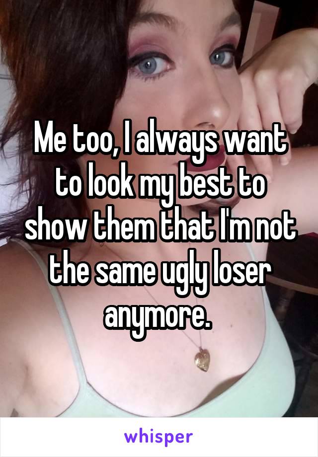 Me too, I always want to look my best to show them that I'm not the same ugly loser anymore. 