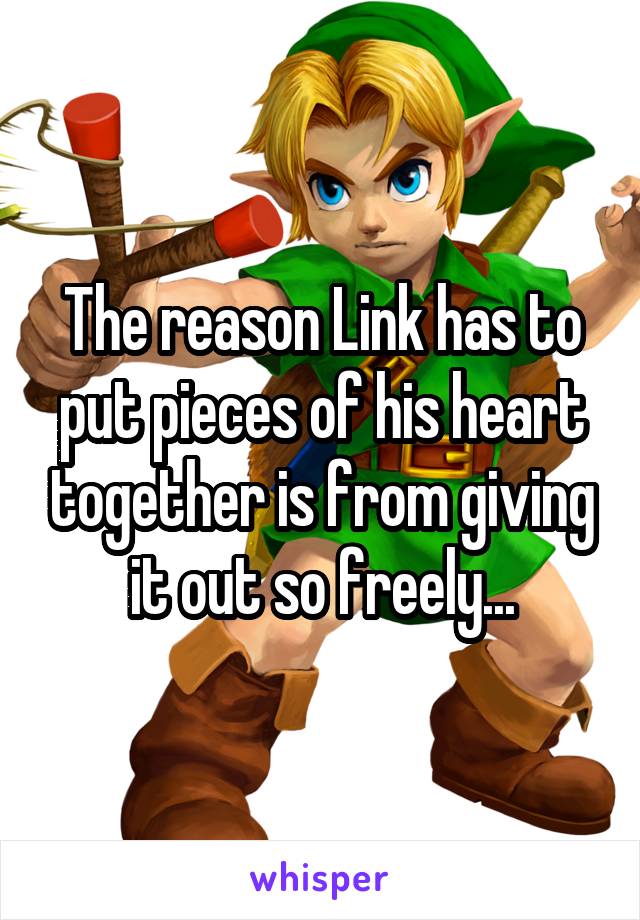 The reason Link has to put pieces of his heart together is from giving it out so freely...