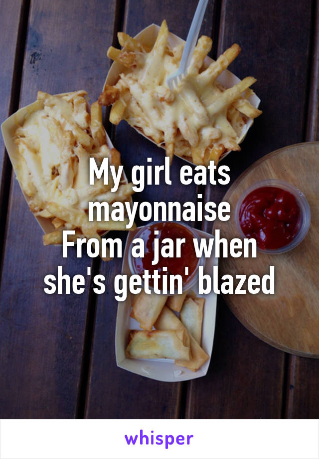 My girl eats mayonnaise
From a jar when she's gettin' blazed