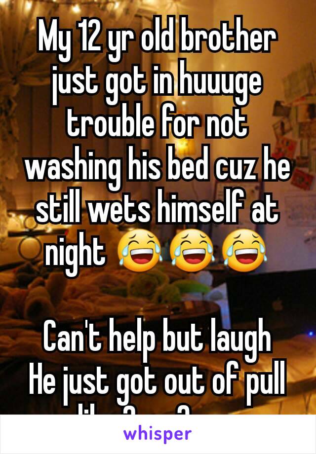 My 12 yr old brother just got in huuuge trouble for not washing his bed cuz he still wets himself at night 😂😂😂

Can't help but laugh
He just got out of pull ups like 2 or 3 yrs ago