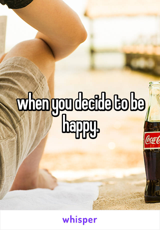 when you decide to be happy.