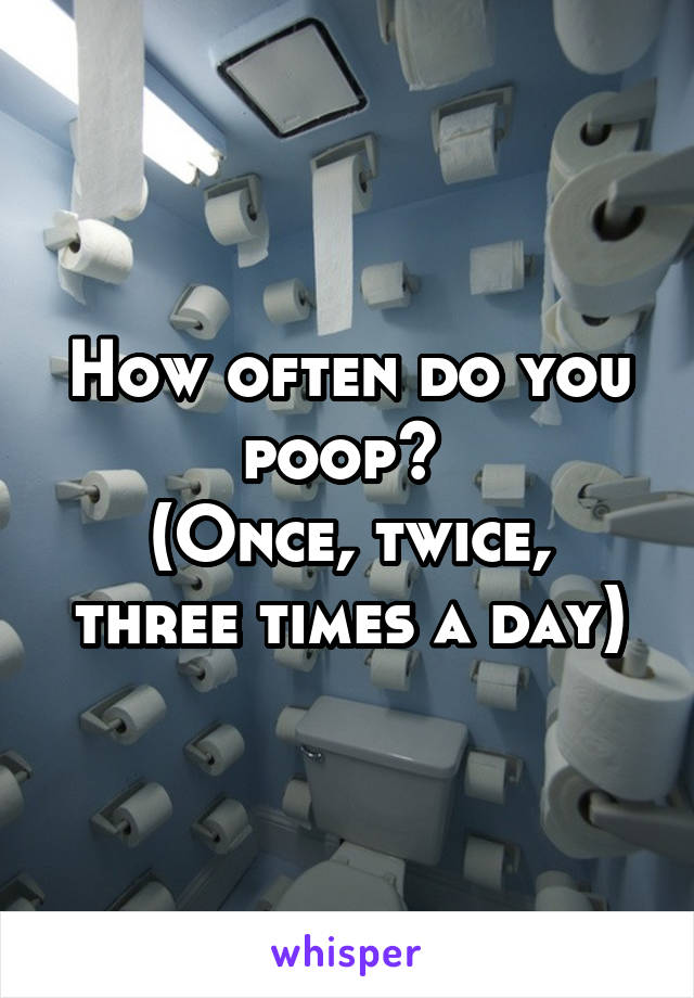 How often do you poop? 
(Once, twice, three times a day)
