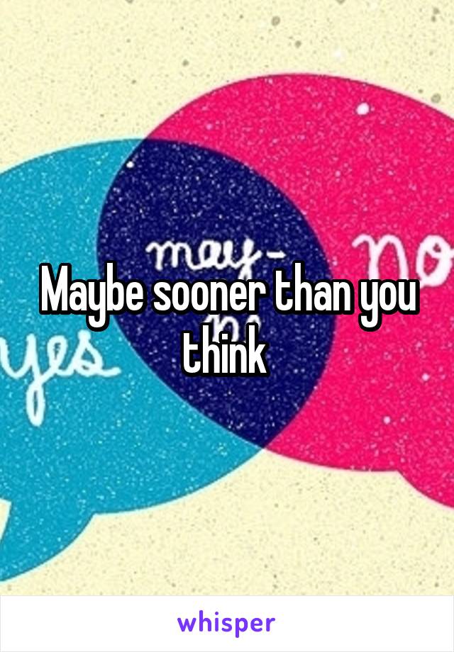 Maybe sooner than you think 