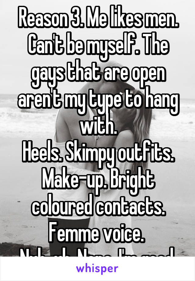 Reason 3. Me likes men. Can't be myself. The gays that are open aren't my type to hang with.
Heels. Skimpy outfits. Make-up. Bright coloured contacts. Femme voice. 
Nuh-uh. Nope. I'm good.