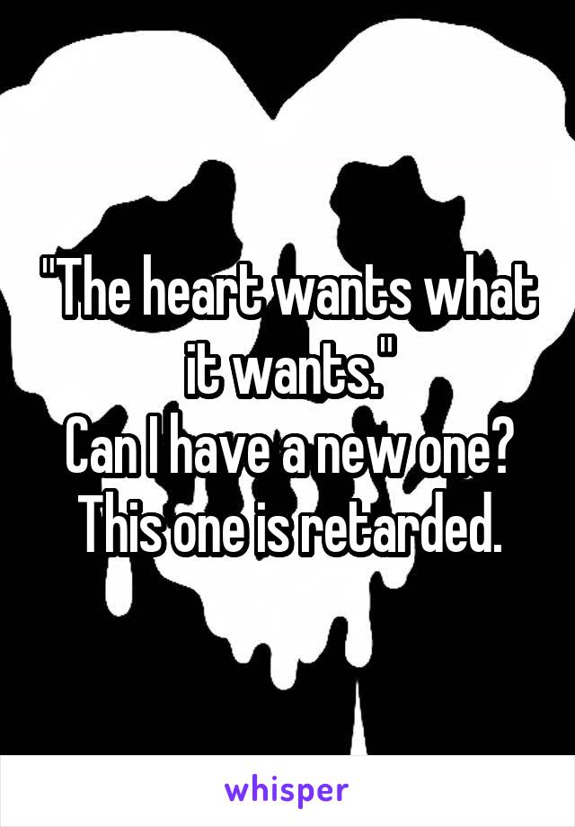 "The heart wants what it wants."
Can I have a new one? This one is retarded.