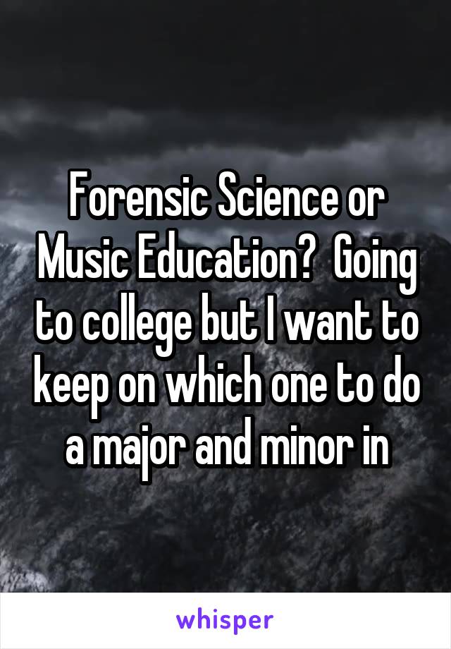 Forensic Science or Music Education?  Going to college but I want to keep on which one to do a major and minor in
