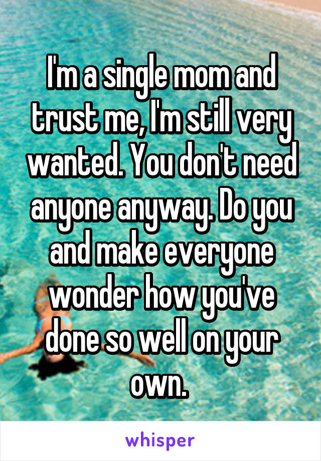 I'm a single mom and trust me, I'm still very wanted. You don't need anyone anyway. Do you and make everyone wonder how you've done so well on your own. 