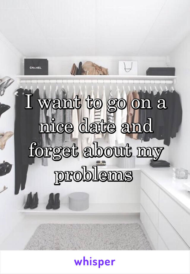 I want to go on a nice date and forget about my problems 