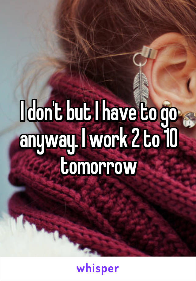 I don't but I have to go anyway. I work 2 to 10 tomorrow