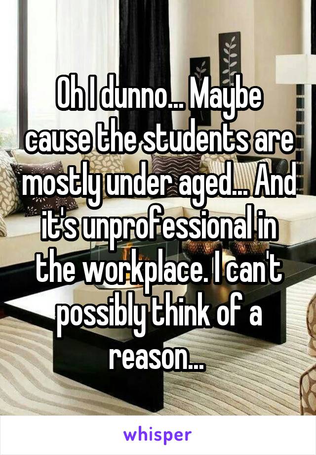 Oh I dunno... Maybe cause the students are mostly under aged... And it's unprofessional in the workplace. I can't possibly think of a reason... 