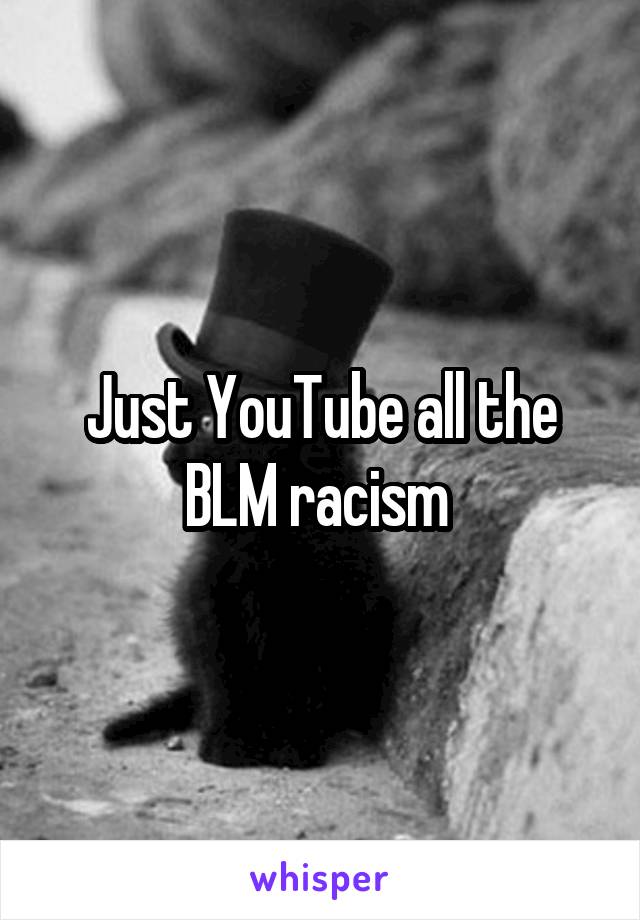 Just YouTube all the BLM racism 
