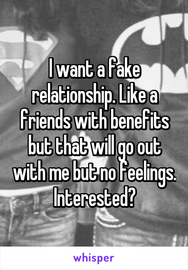 I want a fake relationship. Like a friends with benefits but that will go out with me but no feelings. Interested?
