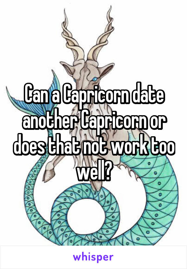Can a Capricorn date another Capricorn or does that not work too well?