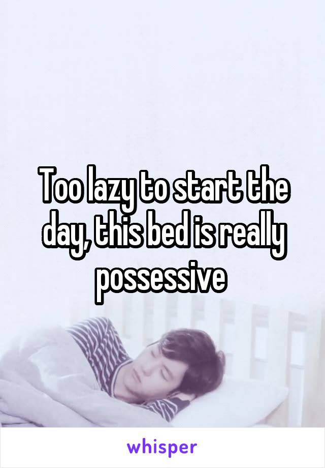 Too lazy to start the day, this bed is really possessive 