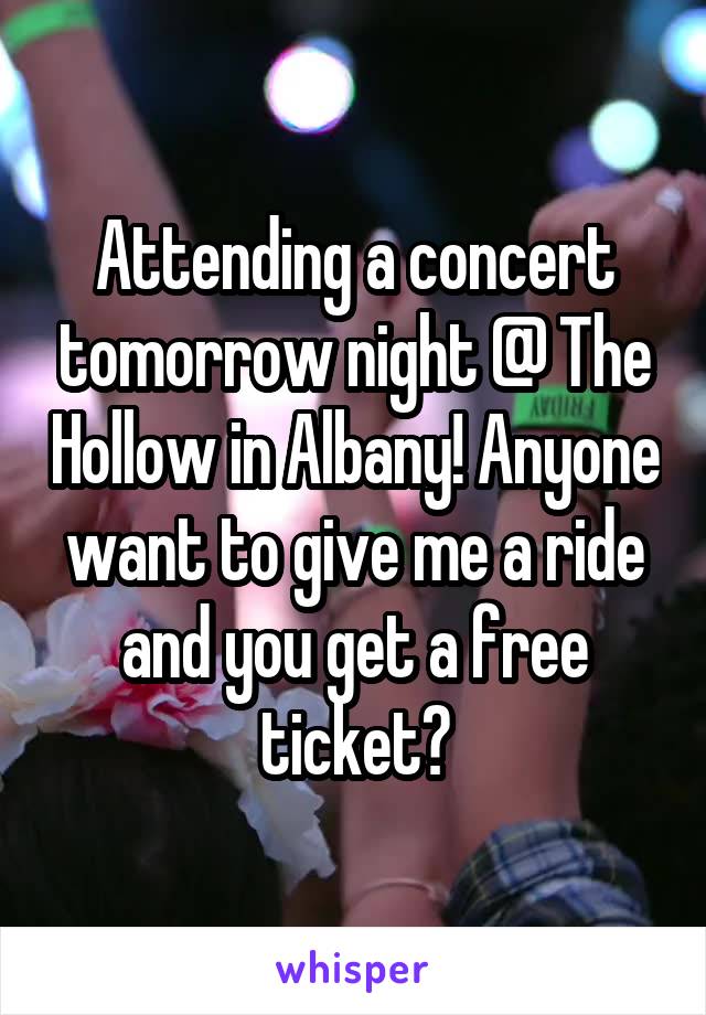 Attending a concert tomorrow night @ The Hollow in Albany! Anyone want to give me a ride and you get a free ticket?