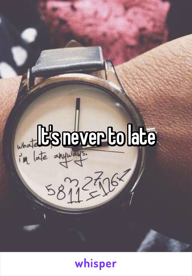 It's never to late