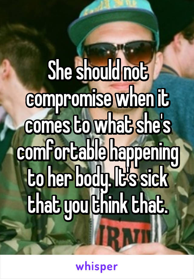 She should not compromise when it comes to what she's comfortable happening to her body. It's sick that you think that.
