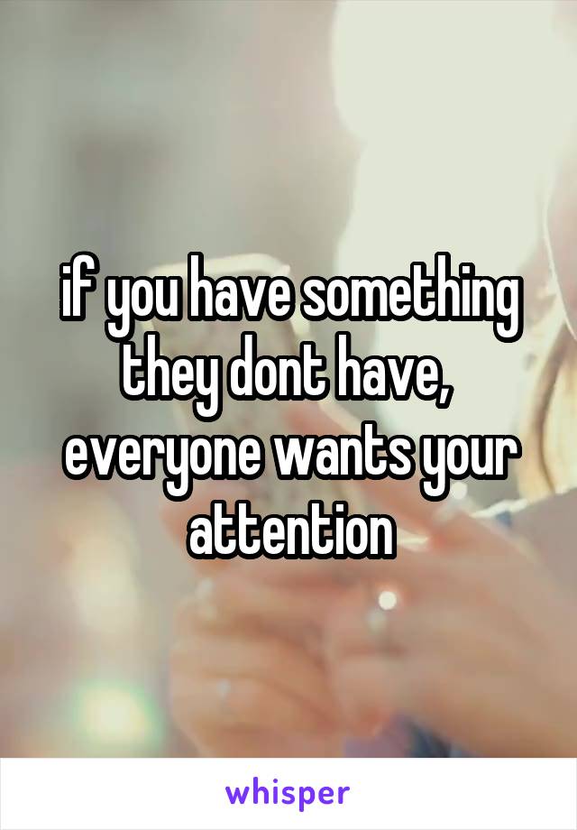if you have something they dont have,  everyone wants your attention