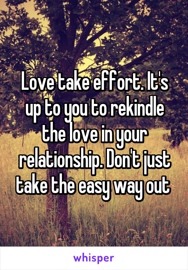 Love take effort. It's up to you to rekindle the love in your relationship. Don't just take the easy way out 
