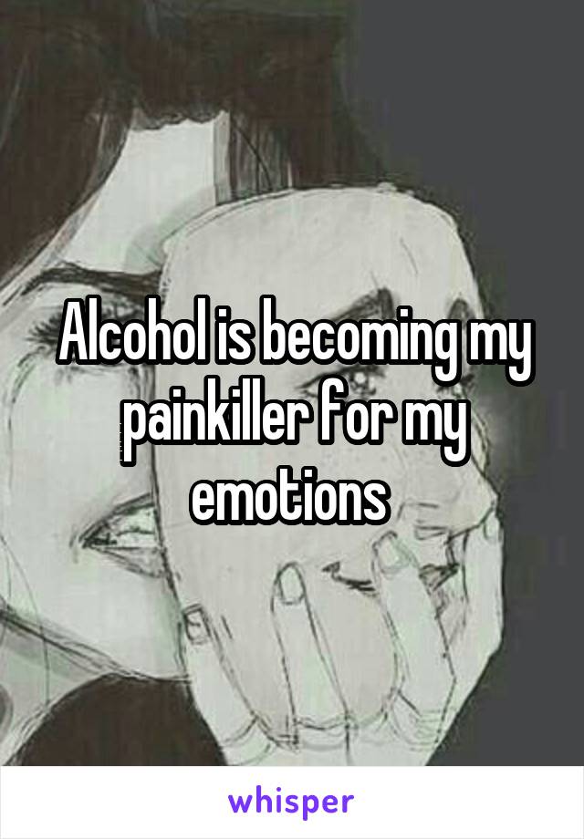 Alcohol is becoming my painkiller for my emotions 