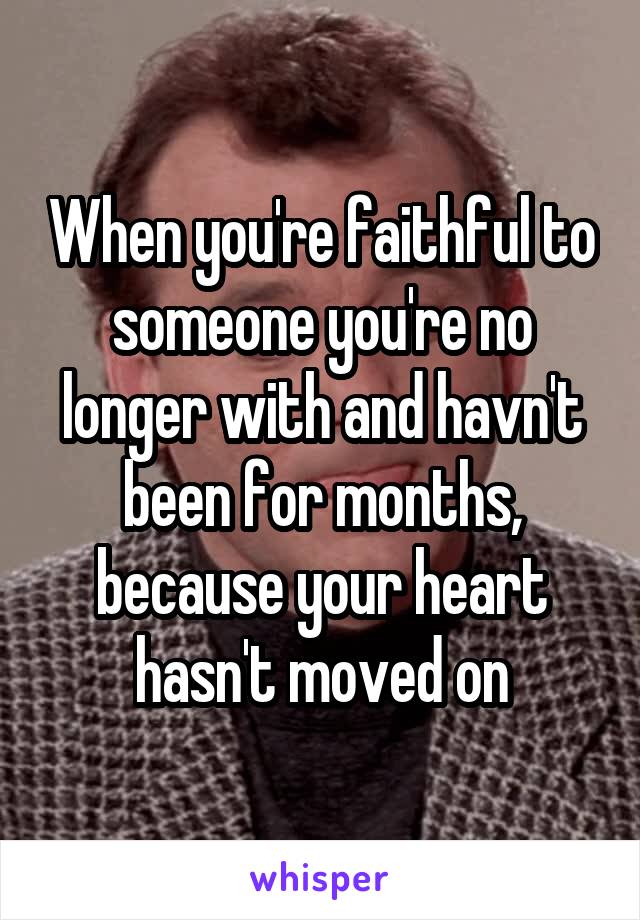 When you're faithful to someone you're no longer with and havn't been for months, because your heart hasn't moved on