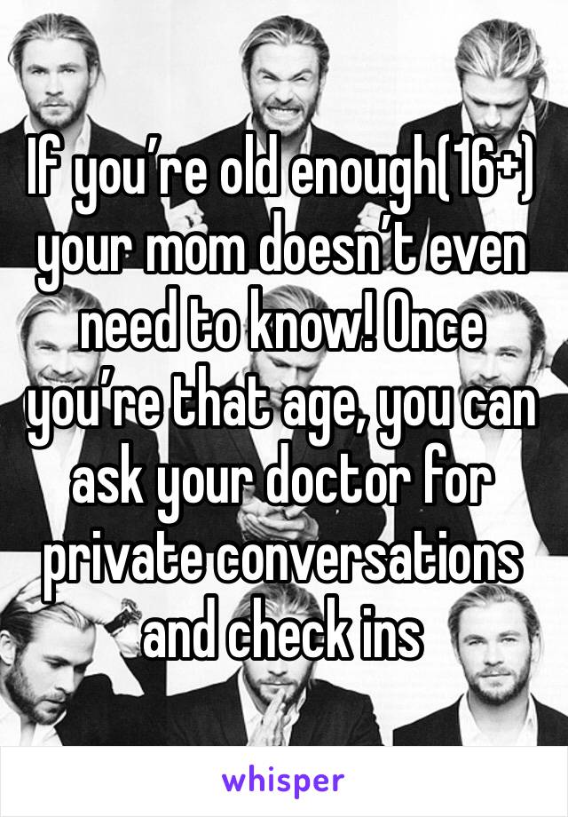 If you’re old enough(16+) your mom doesn’t even need to know! Once you’re that age, you can ask your doctor for private conversations and check ins