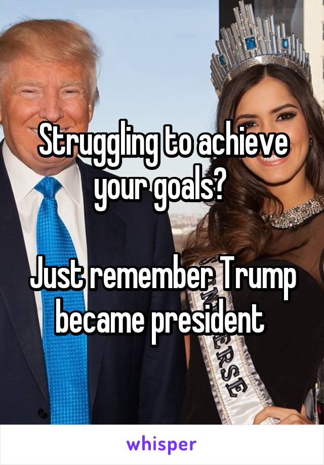 Struggling to achieve your goals? 

Just remember Trump became president 