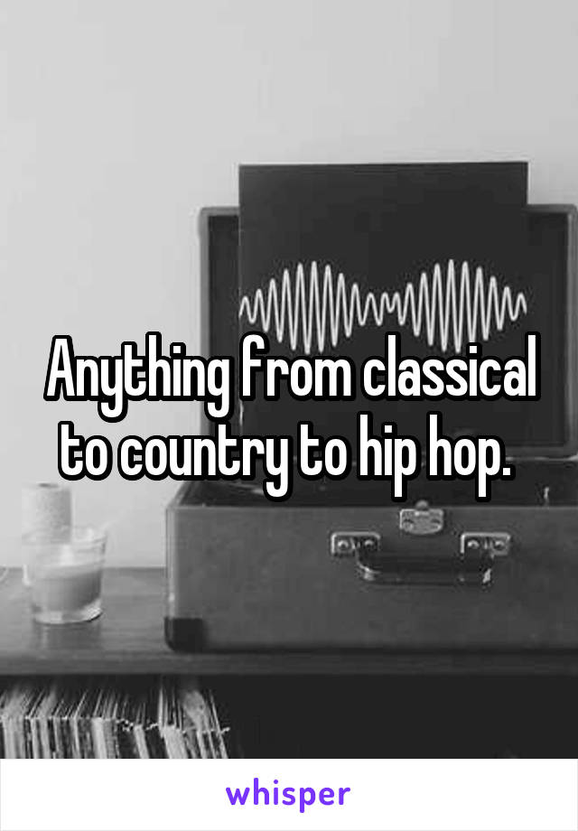 Anything from classical to country to hip hop. 