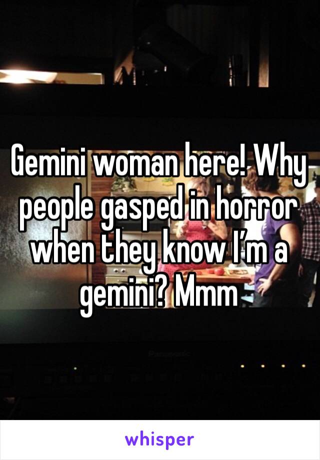 Gemini woman here! Why people gasped in horror when they know I’m a gemini? Mmm 