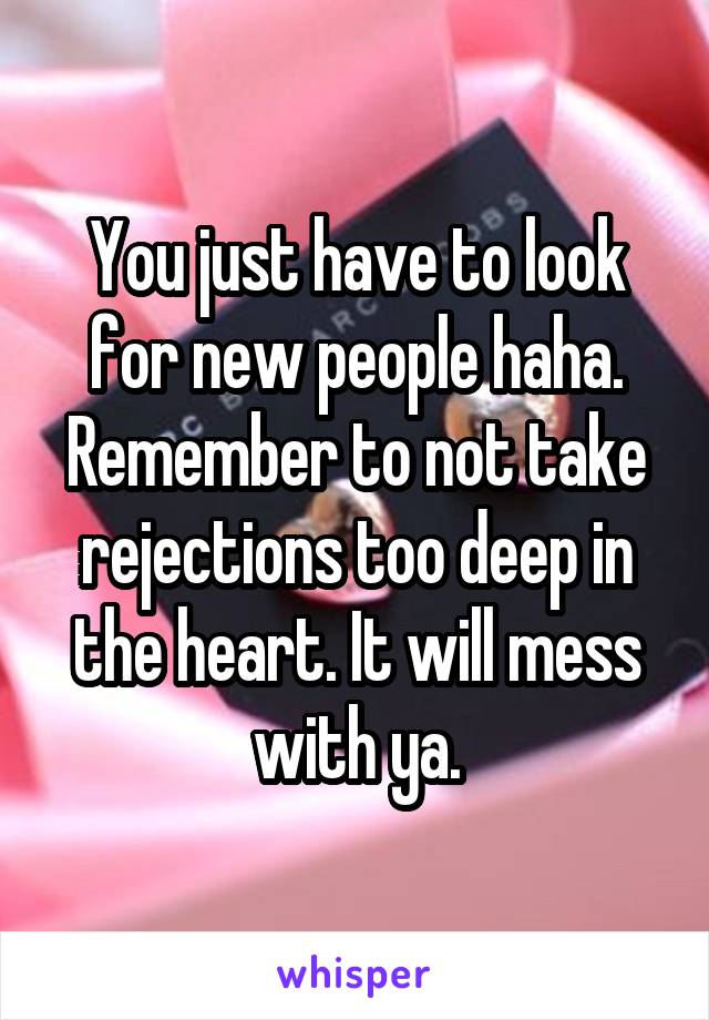 You just have to look for new people haha. Remember to not take rejections too deep in the heart. It will mess with ya.